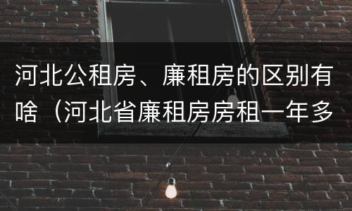 河北公租房、廉租房的区别有啥（河北省廉租房房租一年多少钱）