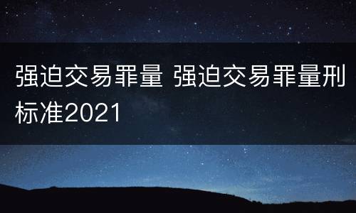 强迫交易罪量 强迫交易罪量刑标准2021