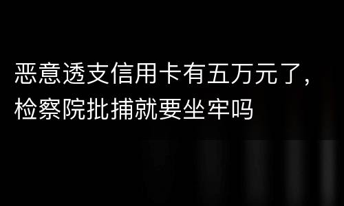 恶意透支信用卡有五万元了，检察院批捕就要坐牢吗