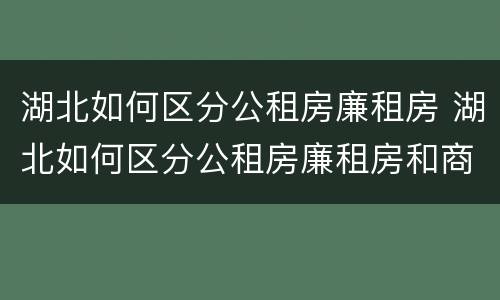 湖北如何区分公租房廉租房 湖北如何区分公租房廉租房和商品房