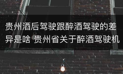 贵州酒后驾驶跟醉酒驾驶的差异是啥 贵州省关于醉酒驾驶机动车