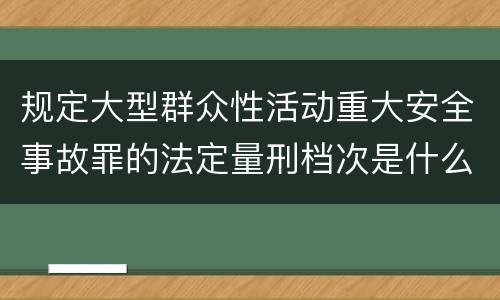 规定大型群众性活动重大安全事故罪的法定量刑档次是什么样的