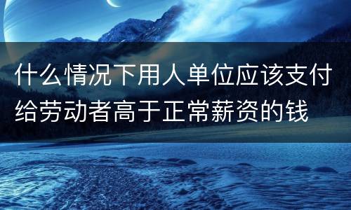 什么情况下用人单位应该支付给劳动者高于正常薪资的钱