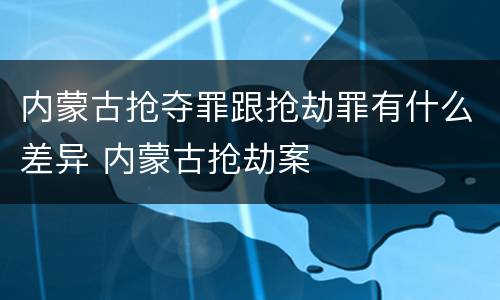 内蒙古抢夺罪跟抢劫罪有什么差异 内蒙古抢劫案