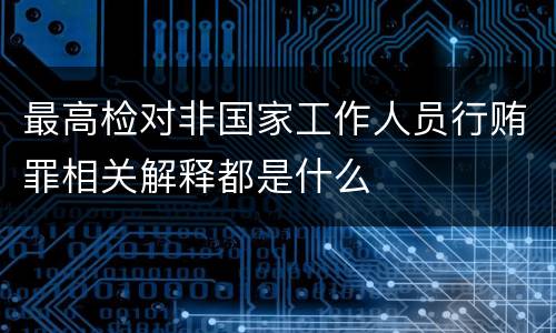 最高检对非国家工作人员行贿罪相关解释都是什么