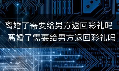 离婚了需要给男方返回彩礼吗 离婚了需要给男方返回彩礼吗现在