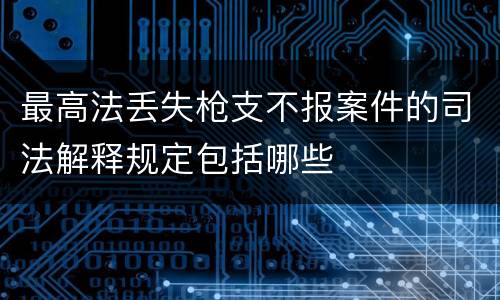 最高法丢失枪支不报案件的司法解释规定包括哪些