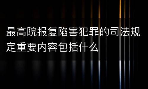 最高院报复陷害犯罪的司法规定重要内容包括什么