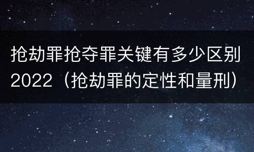 抢劫罪抢夺罪关键有多少区别2022（抢劫罪的定性和量刑）