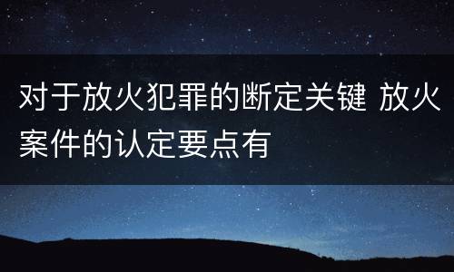 对于放火犯罪的断定关键 放火案件的认定要点有