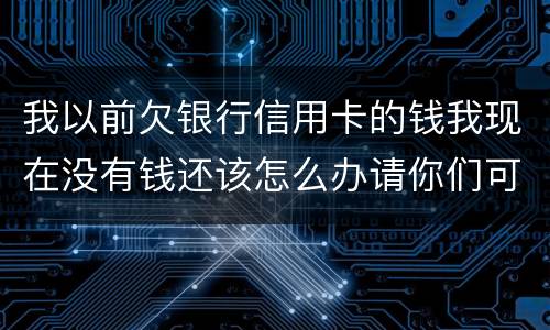 我以前欠银行信用卡的钱我现在没有钱还该怎么办请你们可以告诉我好吗谢了