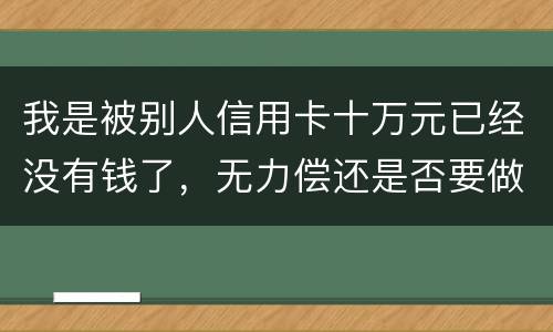 我是被别人信用卡十万元已经没有钱了，无力偿还是否要做牢