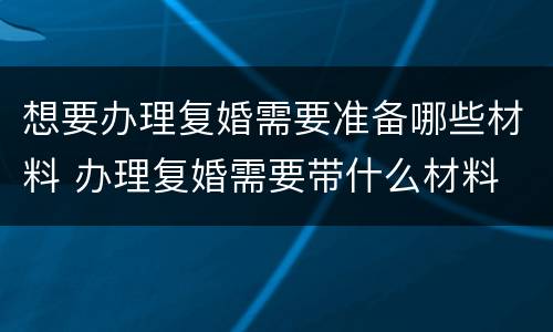 想要办理复婚需要准备哪些材料 办理复婚需要带什么材料