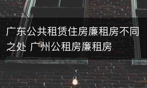 广东公共租赁住房廉租房不同之处 广州公租房廉租房