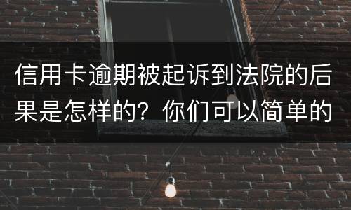 信用卡逾期被起诉到法院的后果是怎样的？你们可以简单的回答吗