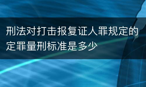 刑法对打击报复证人罪规定的定罪量刑标准是多少