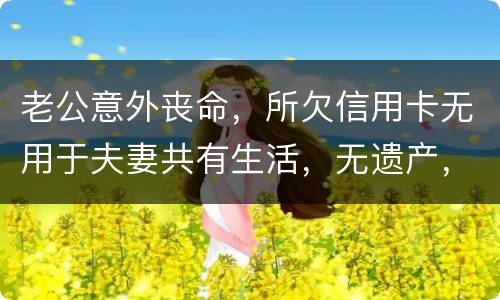 老公意外丧命，所欠信用卡无用于夫妻共有生活，无遗产，请问我需要还吗