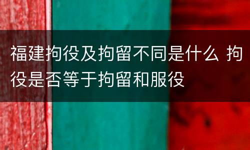 福建拘役及拘留不同是什么 拘役是否等于拘留和服役