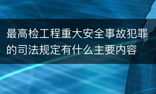 最高检工程重大安全事故犯罪的司法规定有什么主要内容