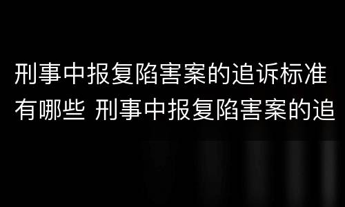 刑事中报复陷害案的追诉标准有哪些 刑事中报复陷害案的追诉标准有哪些内容