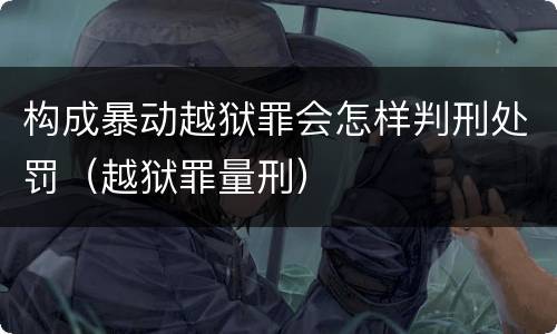 构成暴动越狱罪会怎样判刑处罚（越狱罪量刑）