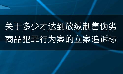 关于多少才达到放纵制售伪劣商品犯罪行为案的立案追诉标准