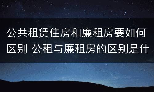 公共租赁住房和廉租房要如何区别 公租与廉租房的区别是什么