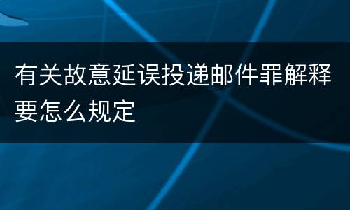 有关故意延误投递邮件罪解释要怎么规定