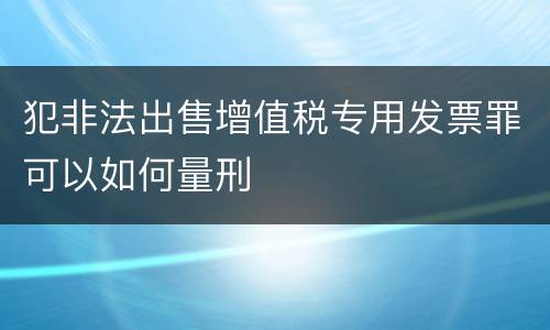 犯非法出售增值税专用发票罪可以如何量刑