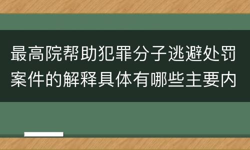 最高院帮助犯罪分子逃避处罚案件的解释具体有哪些主要内容