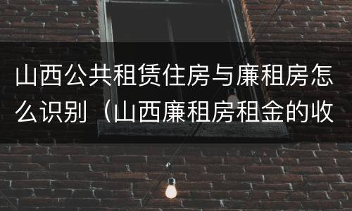 山西公共租赁住房与廉租房怎么识别（山西廉租房租金的收费标准）