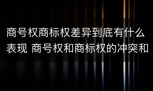 商号权商标权差异到底有什么表现 商号权和商标权的冲突和解决