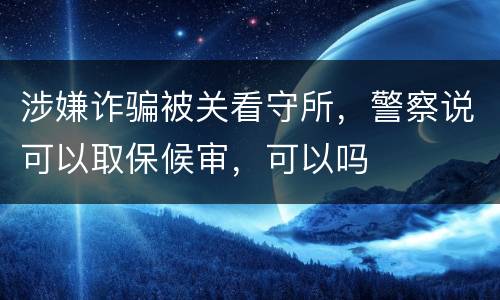 涉嫌诈骗被关看守所，警察说可以取保候审，可以吗