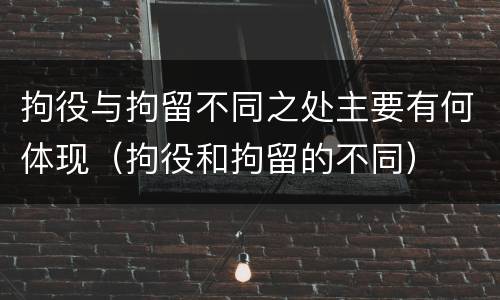 拘役与拘留不同之处主要有何体现（拘役和拘留的不同）