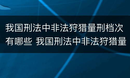 我国刑法中非法狩猎量刑档次有哪些 我国刑法中非法狩猎量刑档次有哪些标准