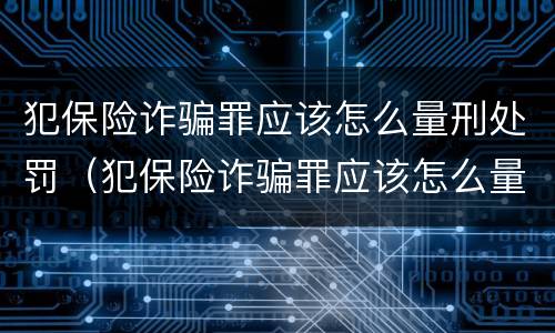 犯保险诈骗罪应该怎么量刑处罚（犯保险诈骗罪应该怎么量刑处罚呢）