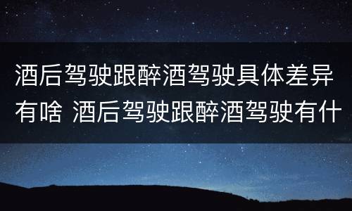 酒后驾驶跟醉酒驾驶具体差异有啥 酒后驾驶跟醉酒驾驶有什么区别