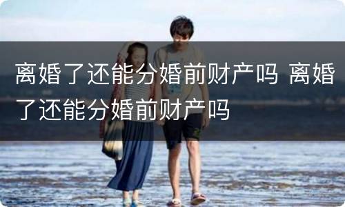 离婚了还能分婚前财产吗 离婚了还能分婚前财产吗