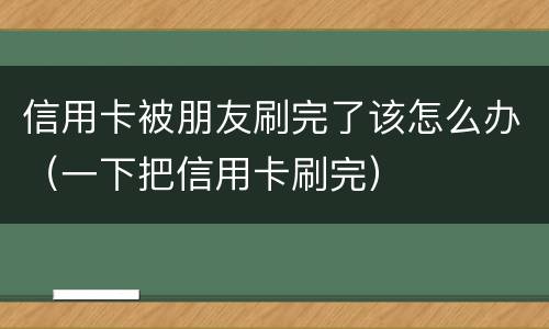 信用卡被朋友刷完了该怎么办（一下把信用卡刷完）