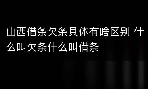 山西借条欠条具体有啥区别 什么叫欠条什么叫借条