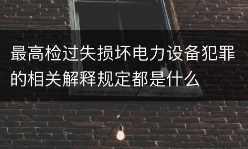 最高检过失损坏电力设备犯罪的相关解释规定都是什么