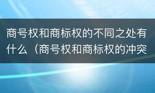 商号权和商标权的不同之处有什么（商号权和商标权的冲突和解决）