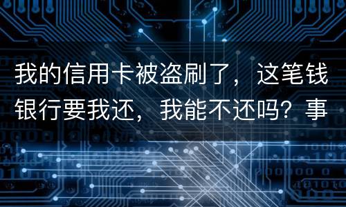 我的信用卡被盗刷了，这笔钱银行要我还，我能不还吗？事情是这样的怎么办呢