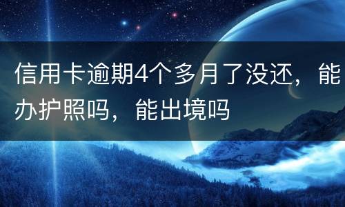 信用卡逾期4个多月了没还，能办护照吗，能出境吗