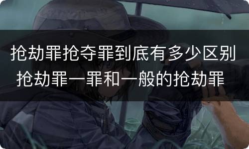 抢劫罪抢夺罪到底有多少区别 抢劫罪一罪和一般的抢劫罪