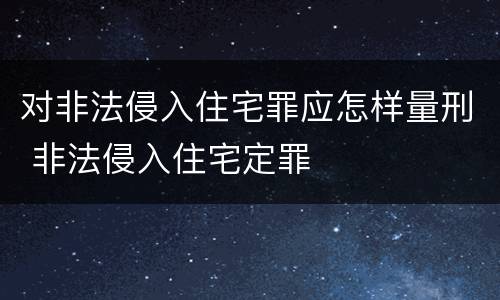 对非法侵入住宅罪应怎样量刑 非法侵入住宅定罪