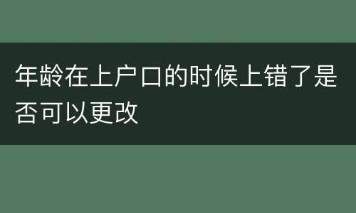 年龄在上户口的时候上错了是否可以更改