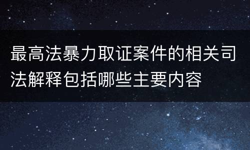 最高法暴力取证案件的相关司法解释包括哪些主要内容