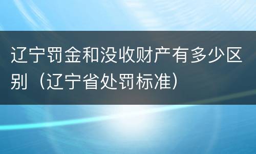 辽宁罚金和没收财产有多少区别（辽宁省处罚标准）