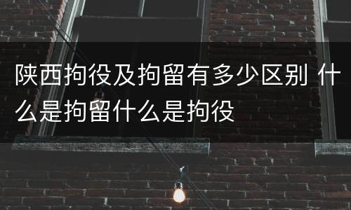 陕西拘役及拘留有多少区别 什么是拘留什么是拘役